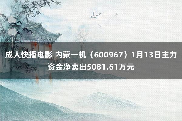 成人快播电影 内蒙一机（600967）1月13日主力资金净卖出5081.61万元