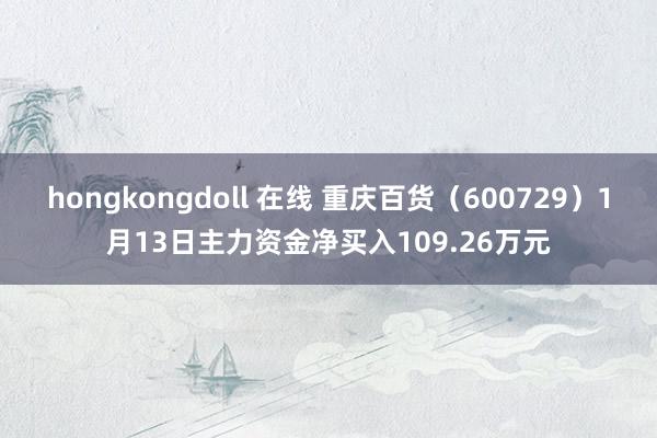 hongkongdoll 在线 重庆百货（600729）1月13日主力资金净买入109.26万元