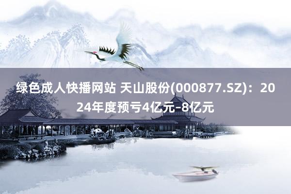 绿色成人快播网站 天山股份(000877.SZ)：2024年度预亏4亿元–8亿元