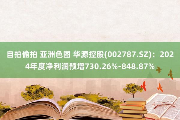 自拍偷拍 亚洲色图 华源控股(002787.SZ)：2024年度净利润预增730.26%-848.87%