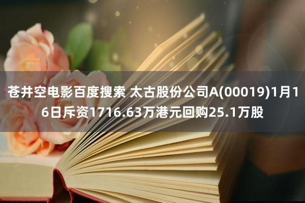 苍井空电影百度搜索 太古股份公司A(00019)1月16日斥资1716.63万港元回购25.1万股