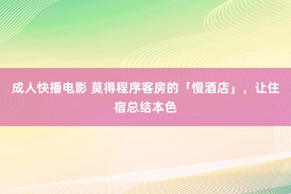 成人快播电影 莫得程序客房的「慢酒店」，让住宿总结本色