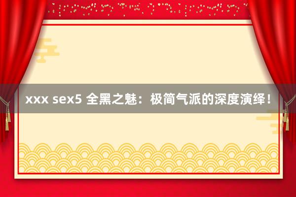 xxx sex5 全黑之魅：极简气派的深度演绎！