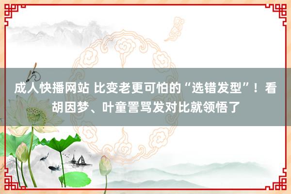 成人快播网站 比变老更可怕的“选错发型”！看胡因梦、叶童詈骂发对比就领悟了