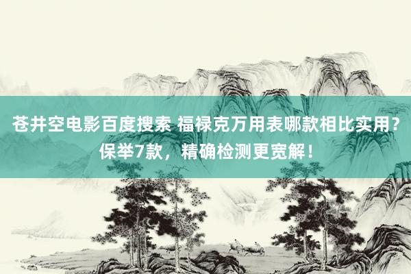 苍井空电影百度搜索 福禄克万用表哪款相比实用？保举7款，精确检测更宽解！