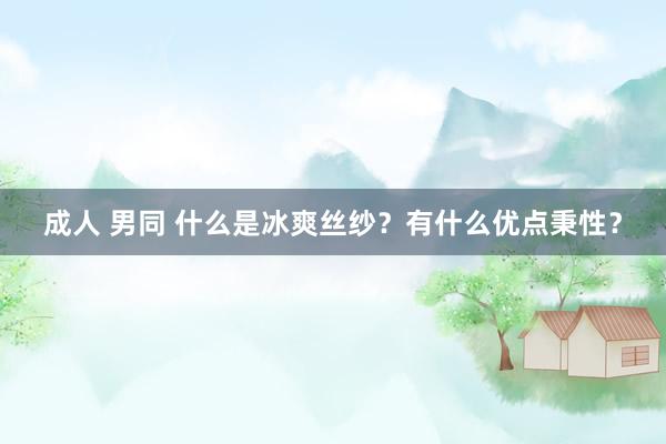 成人 男同 什么是冰爽丝纱？有什么优点秉性？