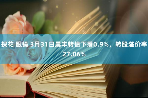探花 眼镜 3月31日晨丰转债下落0.9%，转股溢价率27.06%