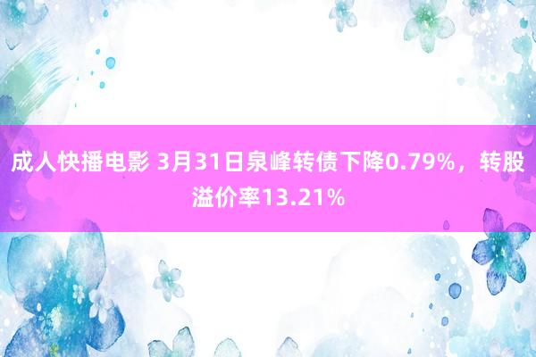 成人快播电影 3月31日泉峰转债下降0.79%，转股溢价率13.21%