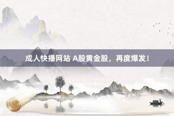 成人快播网站 A股黄金股，再度爆发！