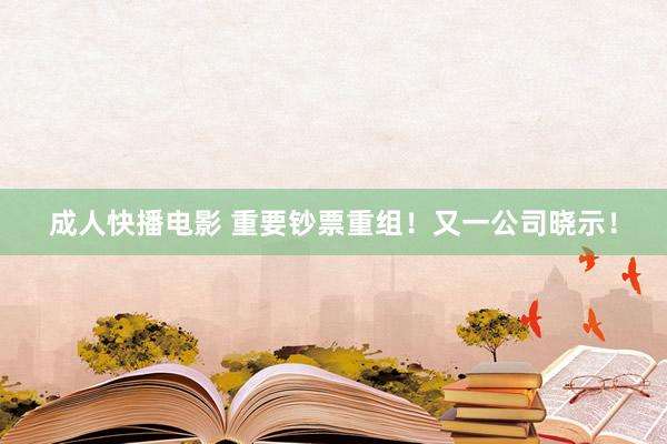 成人快播电影 重要钞票重组！又一公司晓示！