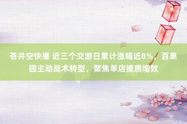 苍井空快播 近三个交游日累计涨幅近8%，百果园主动战术转型，聚焦单店提质增效