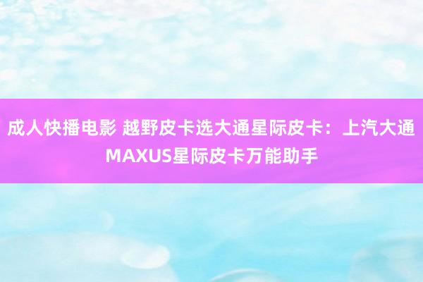 成人快播电影 越野皮卡选大通星际皮卡：上汽大通MAXUS星际皮卡万能助手