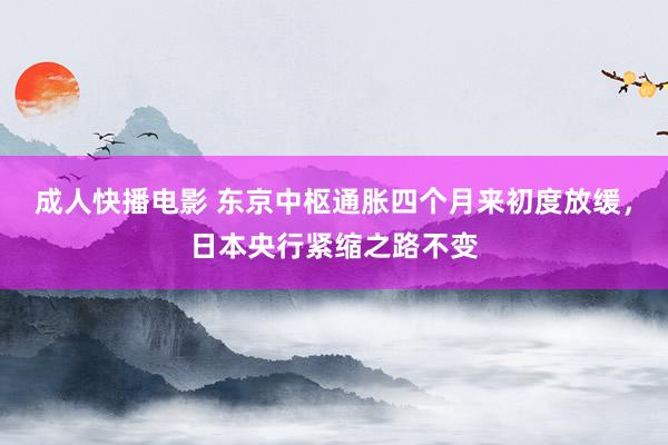 成人快播电影 东京中枢通胀四个月来初度放缓，日本央行紧缩之路不变