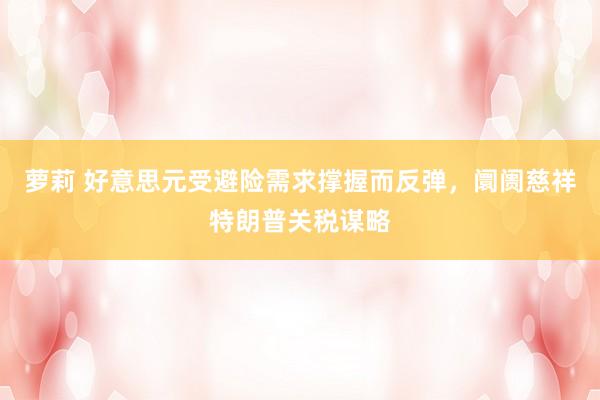 萝莉 好意思元受避险需求撑握而反弹，阛阓慈祥特朗普关税谋略