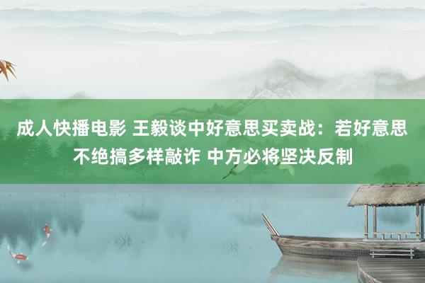 成人快播电影 王毅谈中好意思买卖战：若好意思不绝搞多样敲诈 中方必将坚决反制