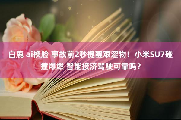白鹿 ai换脸 事故前2秒提醒艰涩物！小米SU7碰撞爆燃 智能接济驾驶可靠吗？