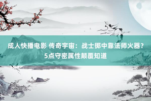 成人快播电影 传奇宇宙：战士掷中靠法师火器？5点守密属性颠覆知道