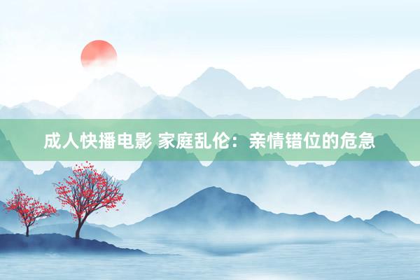 成人快播电影 家庭乱伦：亲情错位的危急