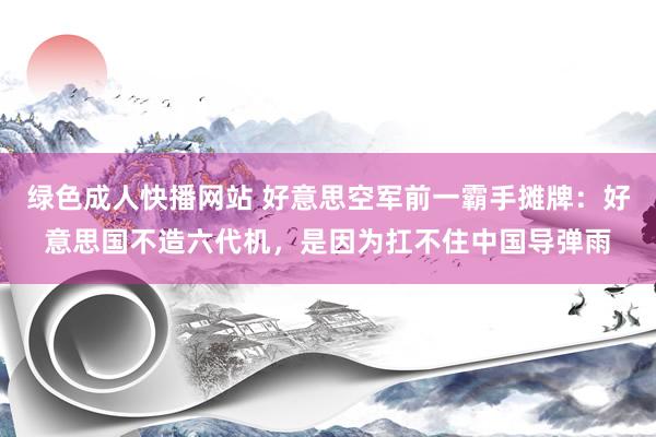 绿色成人快播网站 好意思空军前一霸手摊牌：好意思国不造六代机，是因为扛不住中国导弹雨