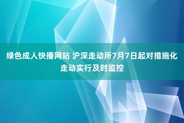 绿色成人快播网站 沪深走动所7月7日起对措施化走动实行及时监控