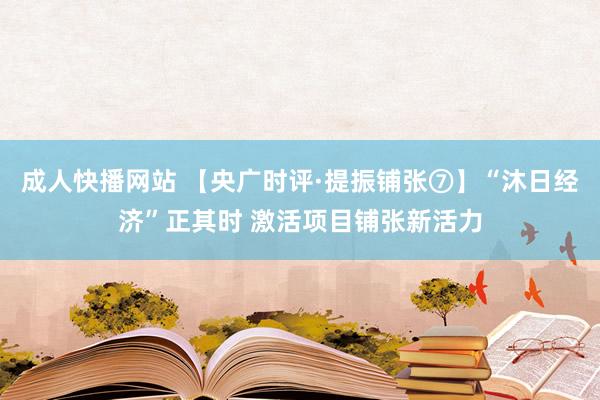 成人快播网站 【央广时评·提振铺张⑦】“沐日经济”正其时 激活项目铺张新活力