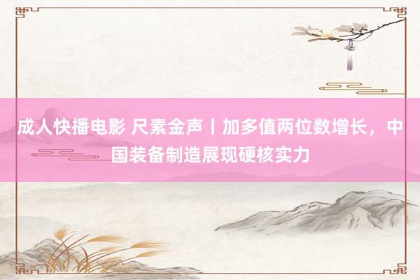 成人快播电影 尺素金声丨加多值两位数增长，中国装备制造展现硬核实力