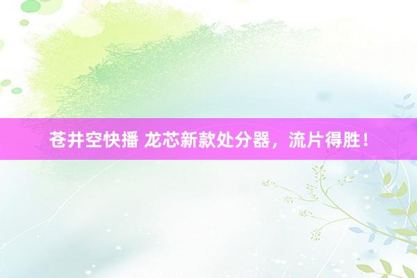 苍井空快播 龙芯新款处分器，流片得胜！