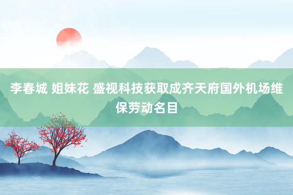 李春城 姐妹花 盛视科技获取成齐天府国外机场维保劳动名目