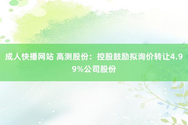 成人快播网站 高测股份：控股鼓励拟询价转让4.99%公司股份
