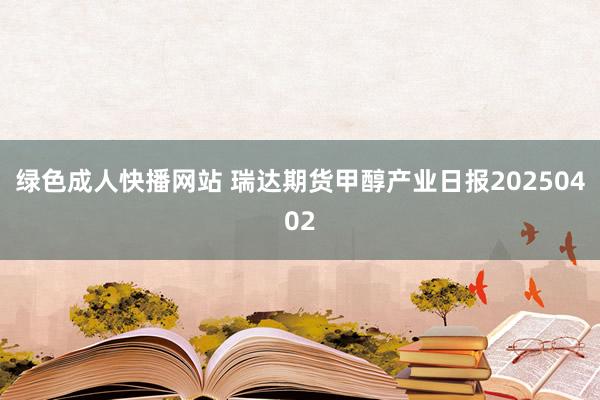 绿色成人快播网站 瑞达期货甲醇产业日报20250402