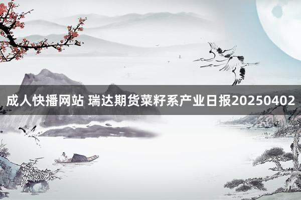 成人快播网站 瑞达期货菜籽系产业日报20250402