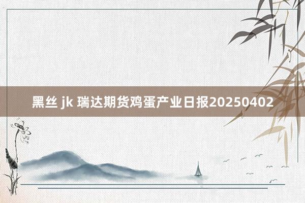 黑丝 jk 瑞达期货鸡蛋产业日报20250402
