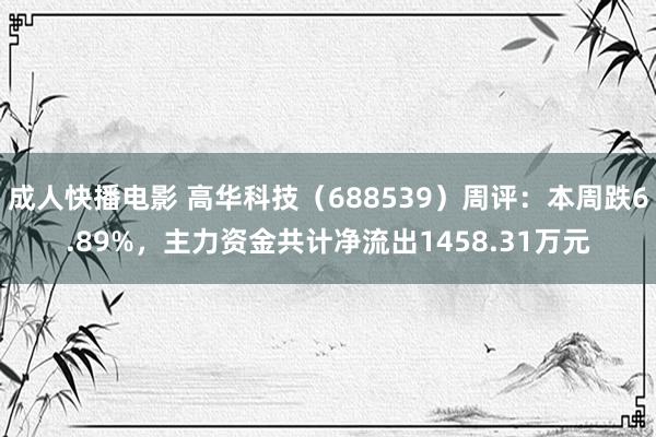 成人快播电影 高华科技（688539）周评：本周跌6.89%，主力资金共计净流出1458.31万元
