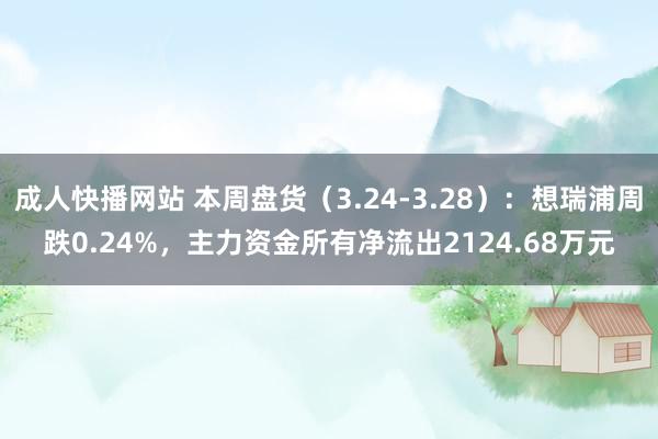 成人快播网站 本周盘货（3.24-3.28）：想瑞浦周跌0.24%，主力资金所有净流出2124.68万元