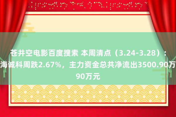 苍井空电影百度搜索 本周清点（3.24-3.28）：华海诚科周跌2.67%，主力资金总共净流出3500.90万元