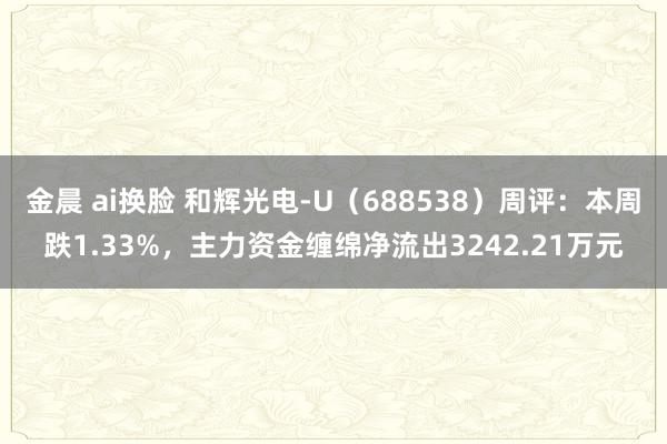金晨 ai换脸 和辉光电-U（688538）周评：本周跌1.33%，主力资金缠绵净流出3242.21万元