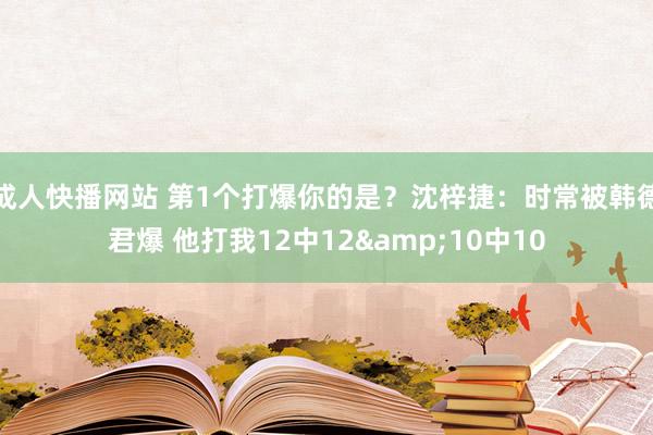 成人快播网站 第1个打爆你的是？沈梓捷：时常被韩德君爆 他打我12中12&10中10