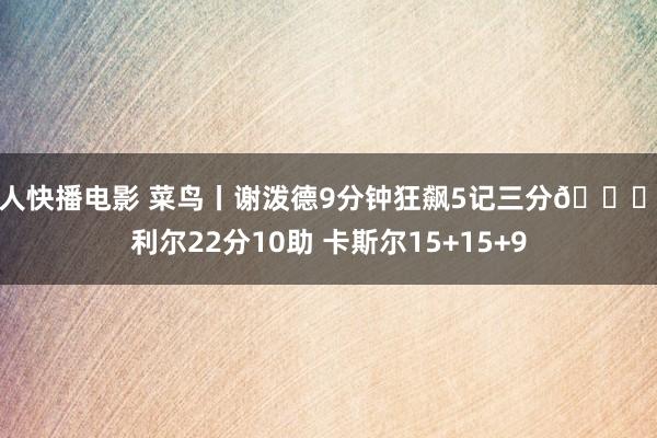 成人快播电影 菜鸟丨谢泼德9分钟狂飙5记三分🚀科利尔22分10助 卡斯尔15+15+9