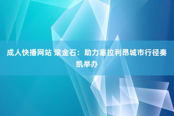 成人快播网站 滚金石：助力塞拉利昂城市行径奏凯举办
