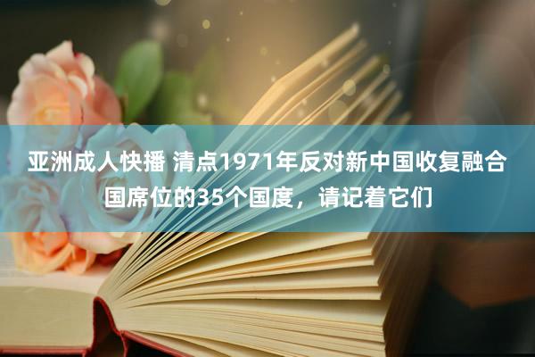 亚洲成人快播 清点1971年反对新中国收复融合国席位的35个国度，请记着它们