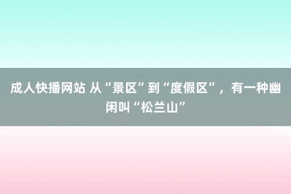 成人快播网站 从“景区”到“度假区”，有一种幽闲叫“松兰山”