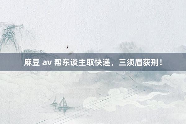 麻豆 av 帮东谈主取快递，三须眉获刑！