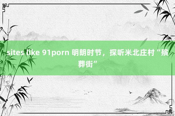 sites like 91porn 明朗时节，探听米北庄村“殡葬街”