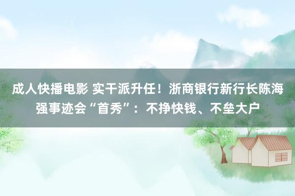 成人快播电影 实干派升任！浙商银行新行长陈海强事迹会“首秀”：不挣快钱、不垒大户