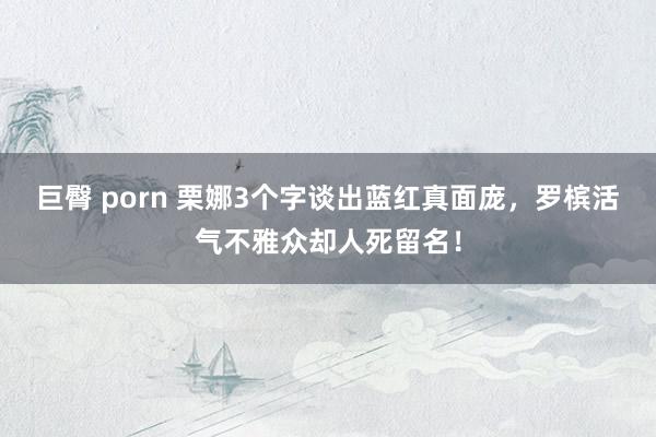 巨臀 porn 栗娜3个字谈出蓝红真面庞，罗槟活气不雅众却人死留名！