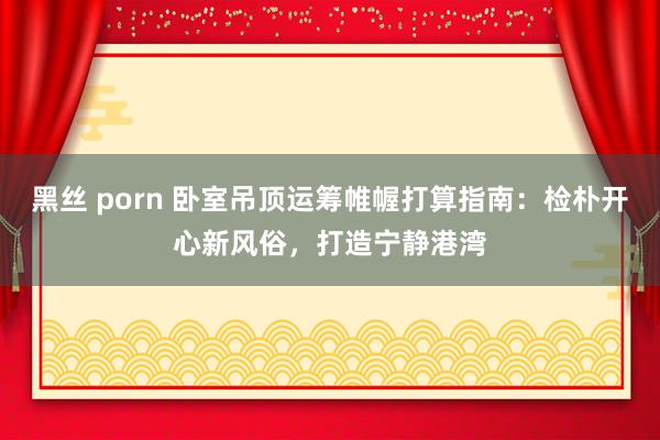 黑丝 porn 卧室吊顶运筹帷幄打算指南：检朴开心新风俗，打造宁静港湾