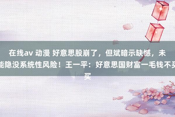 在线av 动漫 好意思股崩了，但斌暗示缺憾，未能隐没系统性风险！王一平：好意思国财富一毛钱不买