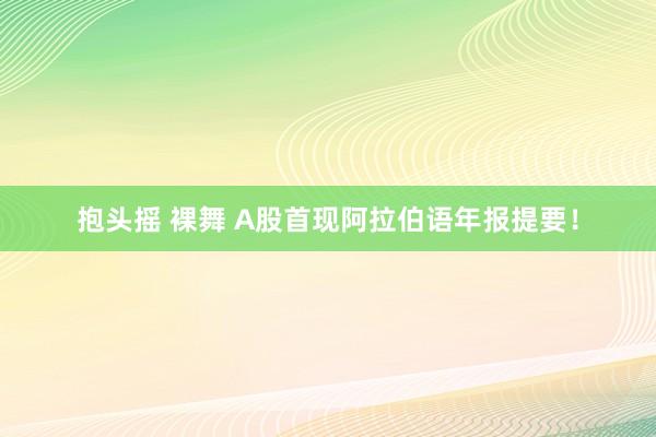 抱头摇 裸舞 A股首现阿拉伯语年报提要！