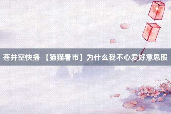 苍井空快播 【猫猫看市】为什么我不心爱好意思股