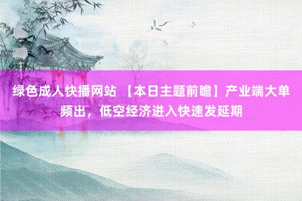 绿色成人快播网站 【本日主题前瞻】产业端大单频出，低空经济进入快速发延期